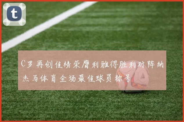 C罗再创佳绩荣膺利雅得胜利对阵纳杰马体育全场最佳球员称号
