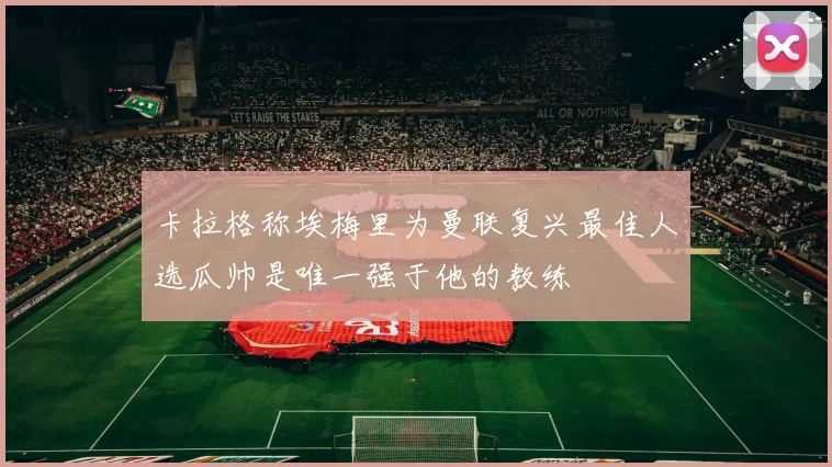卡拉格称埃梅里为曼联复兴最佳人选瓜帅是唯一强于他的教练