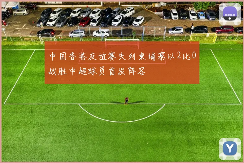 中国香港友谊赛失利柬埔寨以2比0战胜中超球员首发阵容