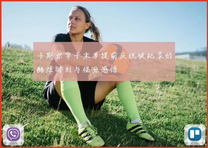 卡斯尔华子末节提前庆祝破纪录的酷炫时刻与福分感悟