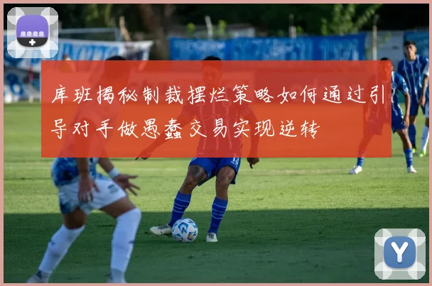 库班揭秘制裁摆烂策略如何通过引导对手做愚蠢交易实现逆转