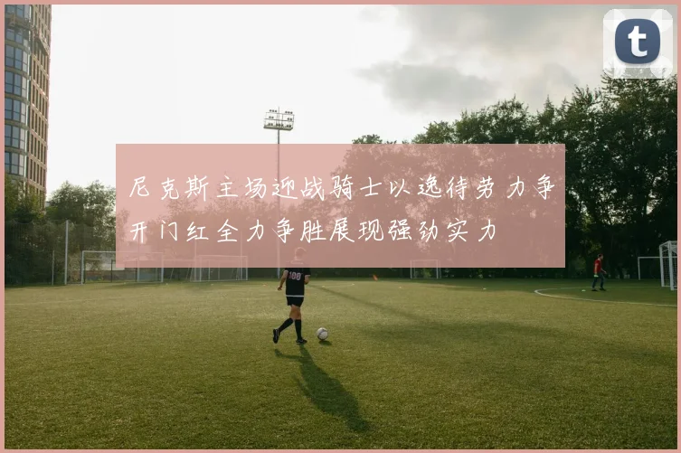 尼克斯主场迎战骑士以逸待劳力争开门红全力争胜展现强劲实力