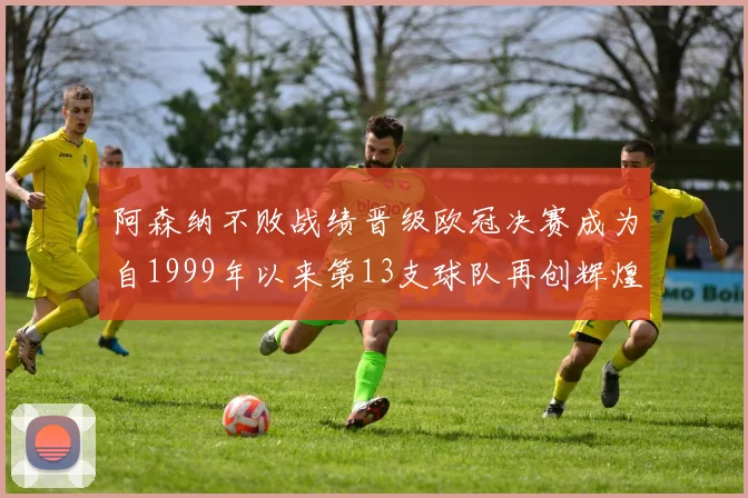 阿森纳不败战绩晋级欧冠决赛成为自1999年以来第13支球队再创辉煌