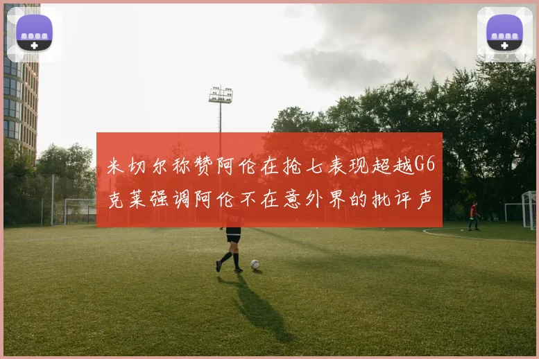 米切尔称赞阿伦在抢七表现超越G6克莱强调阿伦不在意外界的批评声音