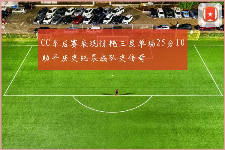 CC季后赛表现惊艳三度单场25分10助平历史纪录成队史传奇
