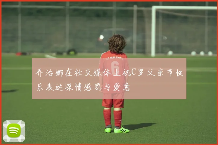 乔治娜在社交媒体上祝C罗父亲节快乐表达深情感恩与爱意