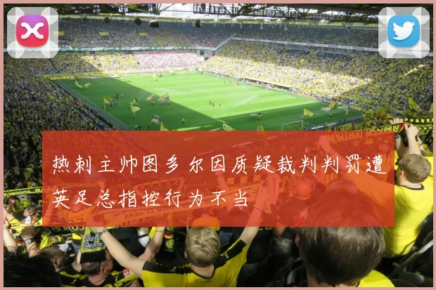 热刺主帅图多尔因质疑裁判判罚遭英足总指控行为不当