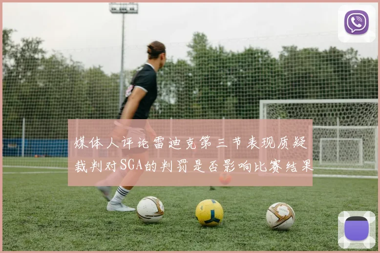媒体人评论雷迪克第三节表现质疑裁判对SGA的判罚是否影响比赛结果