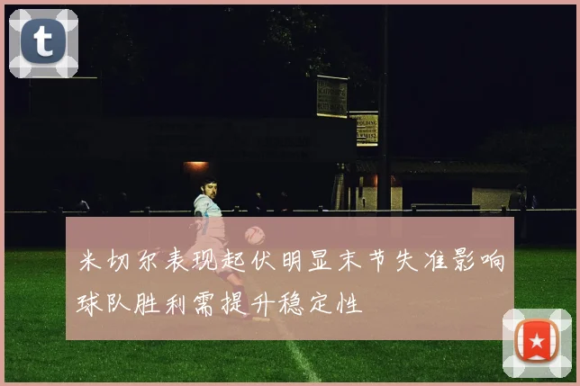 米切尔表现起伏明显末节失准影响球队胜利需提升稳定性