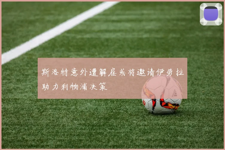 斯洛特意外遭解雇或将邀请伊劳拉助力利物浦决策