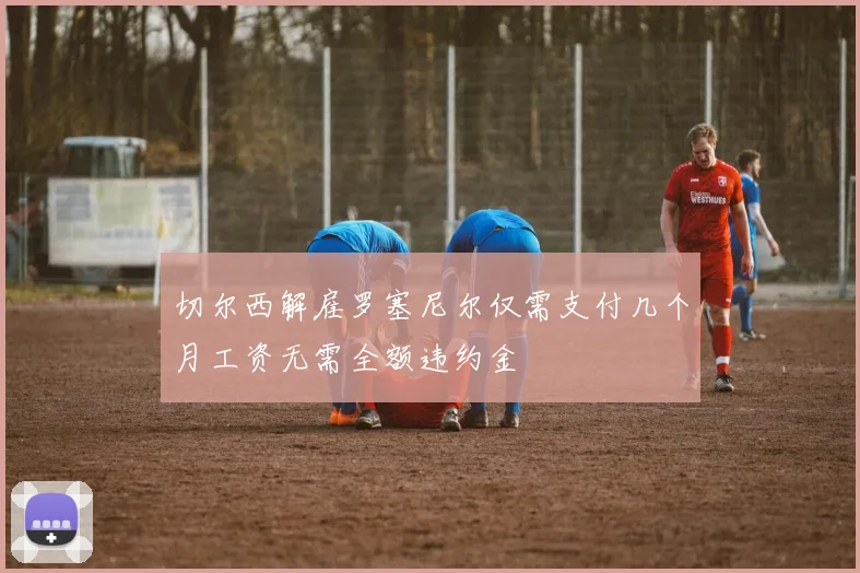 切尔西解雇罗塞尼尔仅需支付几个月工资无需全额违约金