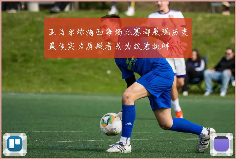 亚马尔称梅西每场比赛都展现历史最佳实力质疑者或为故意挑衅