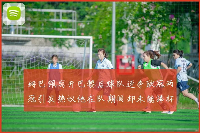 姆巴佩离开巴黎后球队连夺欧冠两冠引发热议他在队期间却未能捧杯