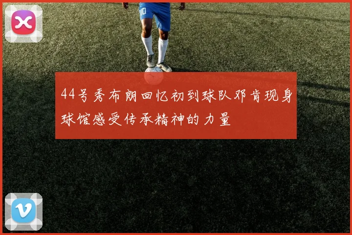 44号秀布朗回忆初到球队邓肯现身球馆感受传承精神的力量