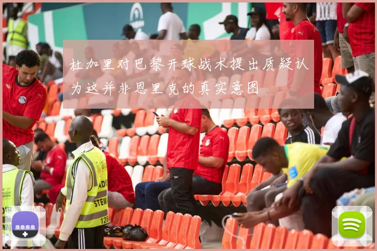 杜加里对巴黎开球战术提出质疑认为这并非恩里克的真实意图