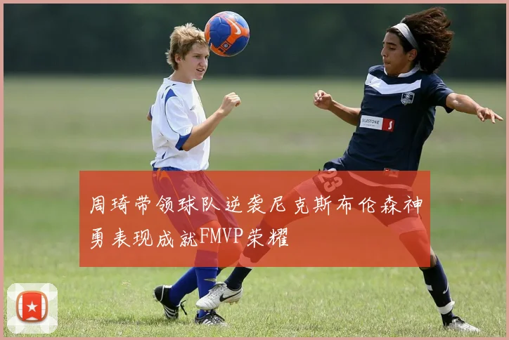 周琦带领球队逆袭尼克斯布伦森神勇表现成就FMVP荣耀
