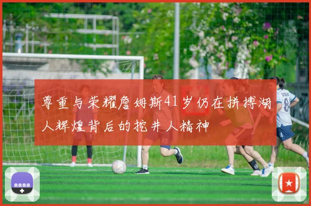 尊重与荣耀詹姆斯41岁仍在拼搏湖人辉煌背后的挖井人精神