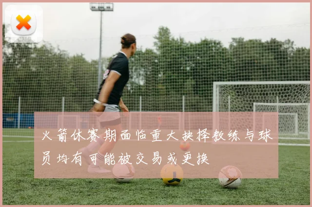 火箭休赛期面临重大抉择教练与球员均有可能被交易或更换